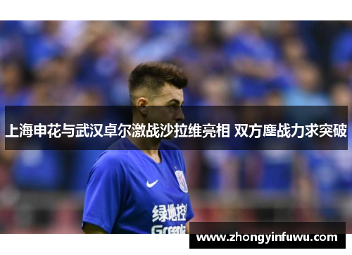 上海申花与武汉卓尔激战沙拉维亮相 双方鏖战力求突破