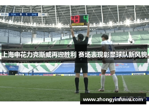 上海申花力克斯威再迎胜利 赛场表现彰显球队新风貌