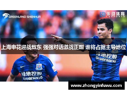 上海申花迎战敖东 强强对话激战正酣 谁将占据主导地位