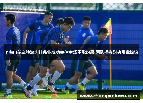 上海申花逆转深圳佳兆业成功保住主场不败纪录 两队精彩对决引发热议